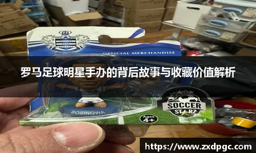 罗马足球明星手办的背后故事与收藏价值解析