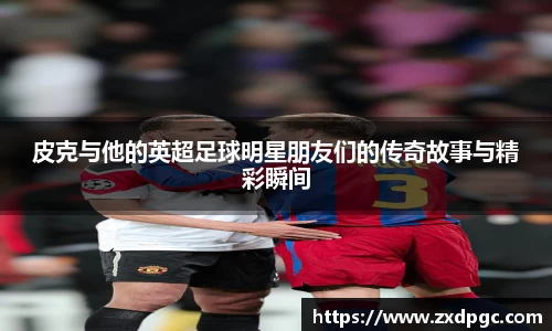 皮克与他的英超足球明星朋友们的传奇故事与精彩瞬间